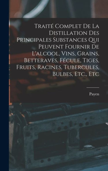 Traité Complet De La Distillation Des Principales Substances Qui Peuvent Fournir De L'Alcool, Vins, Grains, Betteraves, Fécule, Tiges, Fruits, Racines, Tubercules, Bulbes, Etc., Etc (French Edition)