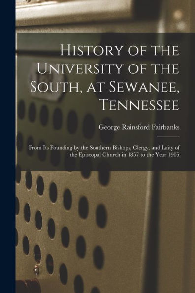 History Of The University Of The South, At Sewanee, Tennessee: From Its Founding By The Southern Bishops, Clergy, And Laity Of The Episcopal Church In 1857 To The Year 1905