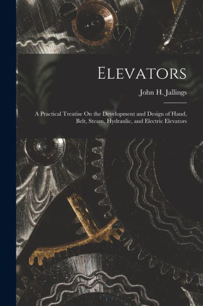 Elevators: A Practical Treatise On The Development And Design Of Hand, Belt, Steam, Hydraulic, And Electric Elevators