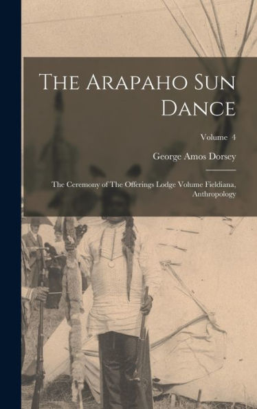 The Arapaho Sun Dance: The Ceremony Of The Offerings Lodge Volume Fieldiana, Anthropology; Volume 4