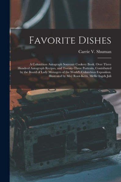 Favorite Dishes: A Columbian Autograph Souvenir Cookery Book. Over Three Hundred Autograph Recipes, And Twenty-Three Portraits, Contributed By The ... By May Root-Kern, Mellie Ingels Juli