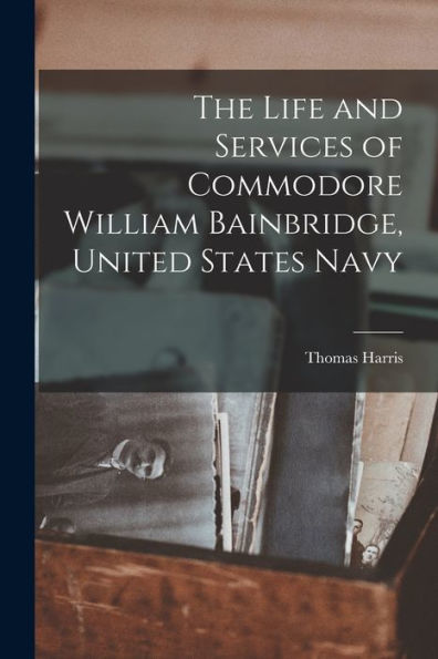 The Life And Services Of Commodore William Bainbridge, United States Navy