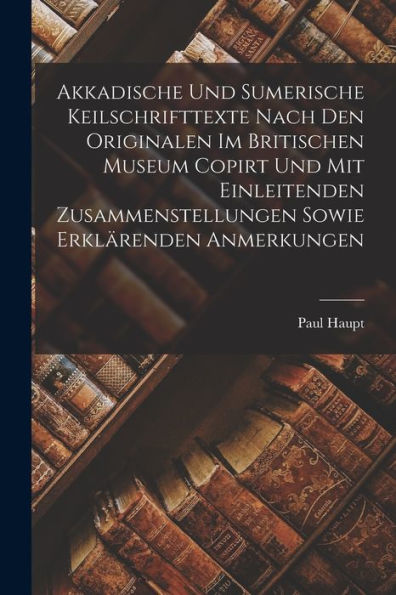 Akkadische Und Sumerische Keilschrifttexte Nach Den Originalen Im Britischen Museum Copirt Und Mit Einleitenden Zusammenstellungen Sowie Erklärenden Anmerkungen