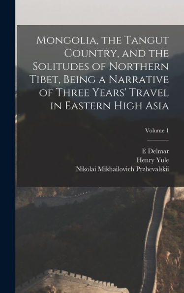 Mongolia, The Tangut Country, And The Solitudes Of Northern Tibet, Being A Narrative Of Three Years' Travel In Eastern High Asia; Volume 1
