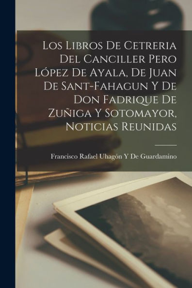 Los Libros De Cetreria Del Canciller Pero López De Ayala, De Juan De Sant-Fahagun Y De Don Fadrique De Zuñiga Y Sotomayor, Noticias Reunidas (Spanish Edition)