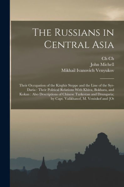 The Russians In Central Asia: Their Occupation Of The Kirghiz Steppe And The Line Of The Syr-Daria: Their Political Relations With Khiva, Bokhara, And ... By Capt. Valikhanof, M. Veniukof And [Ot