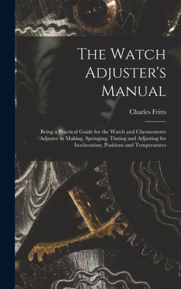 The Watch Adjuster'S Manual: Being A Practical Guide For The Watch And Chronometer Adjuster In Making, Springing, Timing And Adjusting For Isochronism, Positions And Temperatures