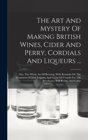The Art And Mystery Of Making British Wines, Cider And Perry, Cordials And Liqueurs ...: Also, The Whole Art Of Brewing, With Remarks On The Treatment ... For The Brewhouse, Still-Room, And Cellar