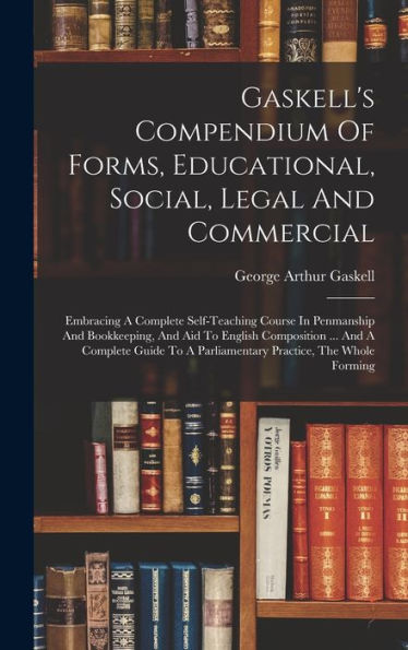 Gaskell'S Compendium Of Forms, Educational, Social, Legal And Commercial: Embracing A Complete Self-Teaching Course In Penmanship And Bookkeeping, And ... A Parliamentary Practice, The Whole Forming