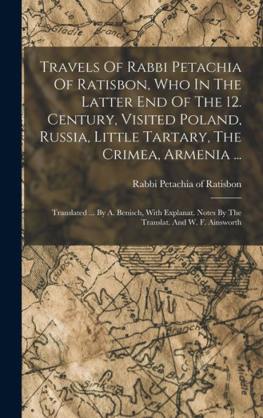 Travels Of Rabbi Petachia Of Ratisbon, Who In The Latter End Of The 12. Century, Visited Poland, Russia, Little Tartary, The Crimea, Armenia ...: ... Notes By The Translat. And W. F. Ainsworth