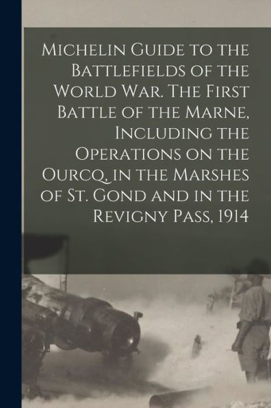 Michelin Guide To The Battlefields Of The World War. The First Battle Of The Marne, Including The Operations On The Ourcq, In The Marshes Of St. Gond And In The Revigny Pass, 1914