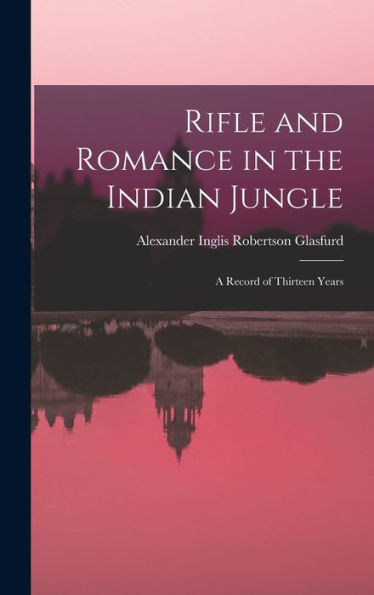 Rifle And Romance In The Indian Jungle: A Record Of Thirteen Years