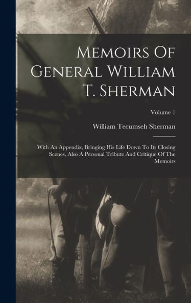 Memoirs Of General William T. Sherman: With An Appendix, Bringing His Life Down To Its Closing Scenes, Also A Personal Tribute And Critique Of The Memoirs; Volume 1