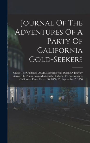 Journal Of The Adventures Of A Party Of California Gold-Seekers: Under The Guidance Of Mr. Ledyard Frink During A Journey Across The Plains From ... From March 30, 1850, To September 7, 1850