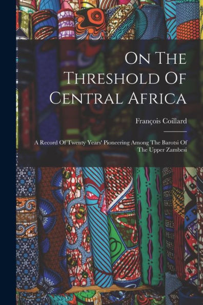 On The Threshold Of Central Africa: A Record Of Twenty Years' Pioneering Among The Barotsi Of The Upper Zambesi