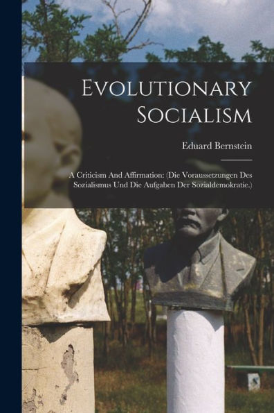 Evolutionary Socialism: A Criticism And Affirmation: (Die Voraussetzungen Des Sozialismus Und Die Aufgaben Der Sozialdemokratie.)