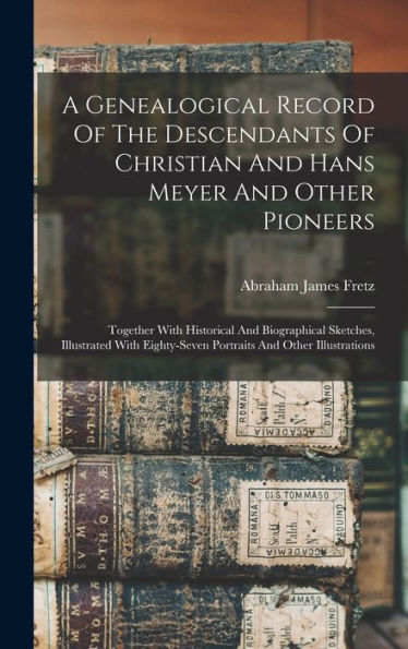 A Genealogical Record Of The Descendants Of Christian And Hans Meyer And Other Pioneers: Together With Historical And Biographical Sketches, ... Portraits And Other Illustrations