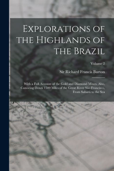 Explorations Of The Highlands Of The Brazil; With A Full Account Of The Gold And Diamond Mines. Also, Canoeing Down 1500 Miles Of The Great River São Francisco, From Sabará To The Sea; Volume 2