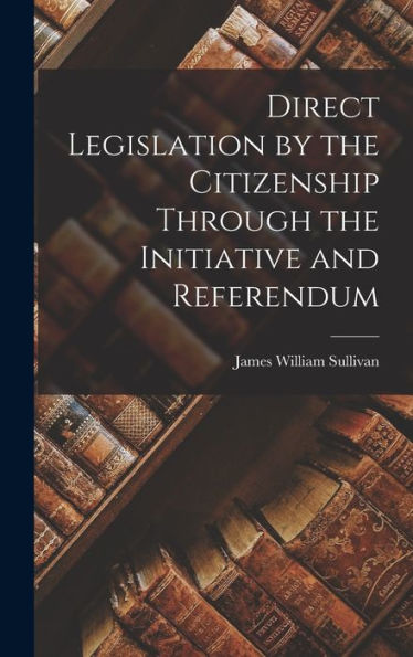 Direct Legislation By The Citizenship Through The Initiative And Referendum