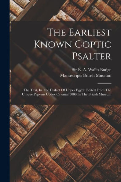 The Earliest Known Coptic Psalter: The Text, In The Dialect Of Upper Egypt, Edited From The Unique Papyrus Codex Oriental 5000 In The British Museum