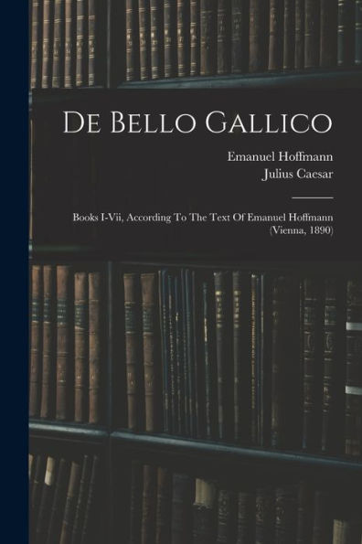 De Bello Gallico: Books I-Vii, According To The Text Of Emanuel Hoffmann (Vienna, 1890)