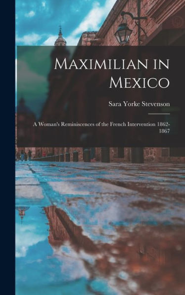 Maximilian In Mexico: A Woman'S Reminiscences Of The French Intervention 1862-1867