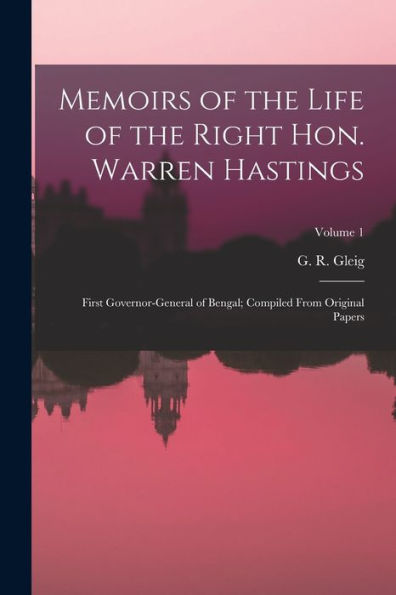 Memoirs Of The Life Of The Right Hon. Warren Hastings: First Governor-General Of Bengal; Compiled From Original Papers; Volume 1