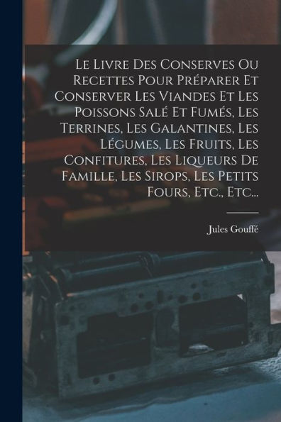 Le Livre Des Conserves Ou Recettes Pour Préparer Et Conserver Les Viandes Et Les Poissons Salé Et Fumés, Les Terrines, Les Galantines, Les Légumes, ... Petits Fours, Etc., Etc... (French Edition)