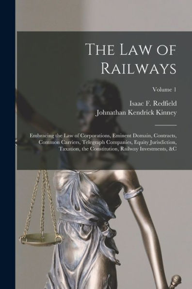 The Law Of Railways: Embracing The Law Of Corporations, Eminent Domain, Contracts, Common Carriers, Telegraph Companies, Equity Jurisdiction, ... Railway Investments, &C; Volume 1