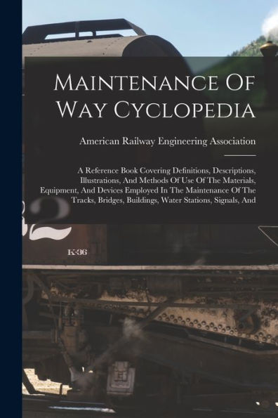 Maintenance Of Way Cyclopedia: A Reference Book Covering Definitions, Descriptions, Illustrations, And Methods Of Use Of The Materials, Equipment, And ... Buildings, Water Stations, Signals, And
