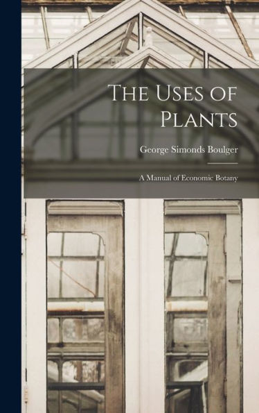 The Uses Of Plants: A Manual Of Economic Botany