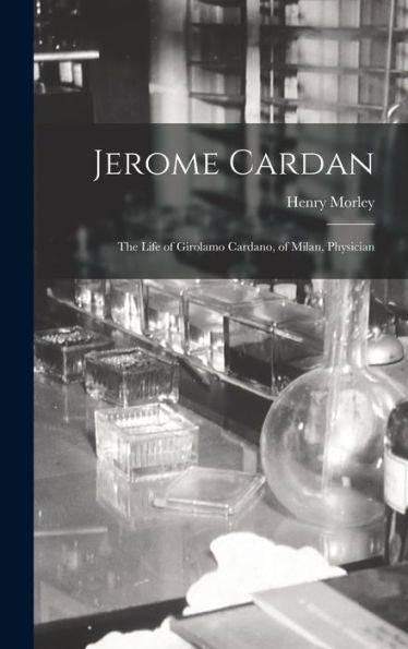 Jerome Cardan: The Life Of Girolamo Cardano, Of Milan, Physician