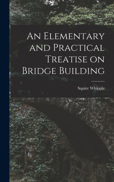 An Elementary And Practical Treatise On Bridge Building