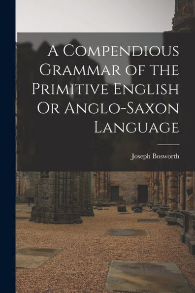 A Compendious Grammar Of The Primitive English Or Anglo-Saxon Language