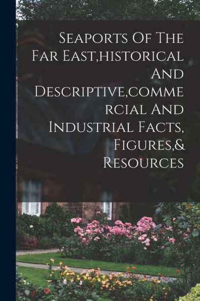 Seaports Of The Far East, Historical And Descriptive, Commercial And Industrial Facts, Figures,& Resources