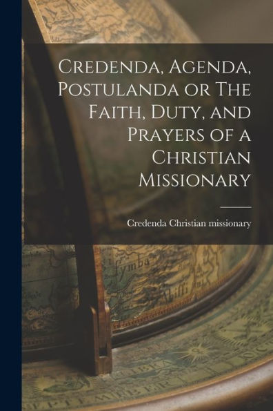 Credenda, Agenda, Postulanda Or The Faith, Duty, And Prayers Of A Christian Missionary