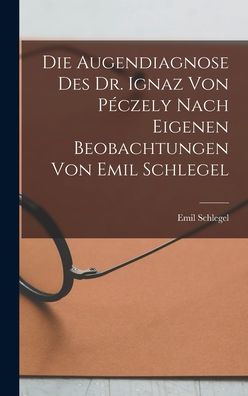 Die Augendiagnose Des Dr. Ignaz Von Péczely Nach Eigenen Beobachtungen Von Emil Schlegel (German Edition)