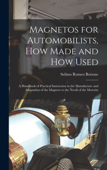 Magnetos For Automobilists, How Made And How Used: A Handbook Of Practical Instruction In The Manufacture And Adaptation Of The Magneto To The Needs Of The Motorist