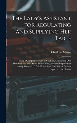 The Lady'S Assistant For Regulating And Supplying Her Table: Being A Complete System Of Cookery, Containing One Hundred And Fifty Select Bills Of ... Bills Of Fare For Suppers ... And Severa