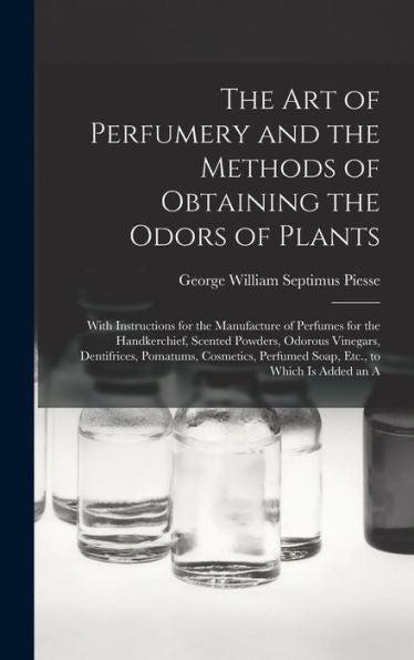 The Art Of Perfumery And The Methods Of Obtaining The Odors Of Plants: With Instructions For The Manufacture Of Perfumes For The Handkerchief, Scented ... Perfumed Soap, Etc., To Which Is Added An A