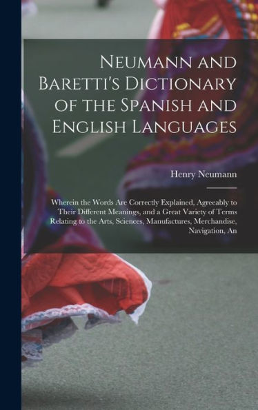 Neumann And Baretti'S Dictionary Of The Spanish And English Languages: Wherein The Words Are Correctly Explained, Agreeably To Their Different ... Merchandise, Navigation, An (Spanish Edition)