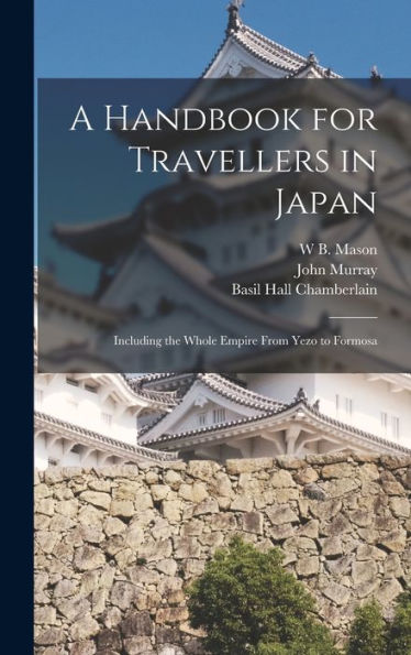 A Handbook For Travellers In Japan: Including The Whole Empire From Yezo To Formosa