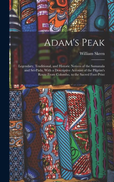 Adam'S Peak: Legendary, Traditional, And Historic Notices Of The Samanala And Srî-Páda, With A Descriptive Account Of The Pilgrim'S Route From Colombo, To The Sacred Foot-Print