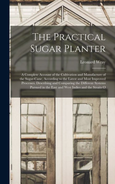 The Practical Sugar Planter: A Complete Account Of The Cultivation And Manufacture Of The Sugar-Cane, According To The Latest And Most Improved ... In The East And West Indies And The Straits O
