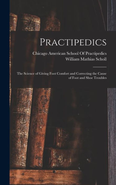 Practipedics: The Science Of Giving Foot Comfort And Correcting The Cause Of Foot And Shoe Troubles