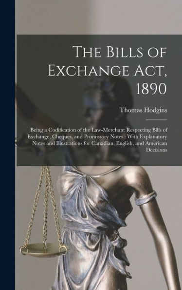 The Bills Of Exchange Act, 1890: Being A Codification Of The Law-Merchant Respecting Bills Of Exchange, Cheques, And Promissory Notes: With ... For Canadian, English, And American Decisions