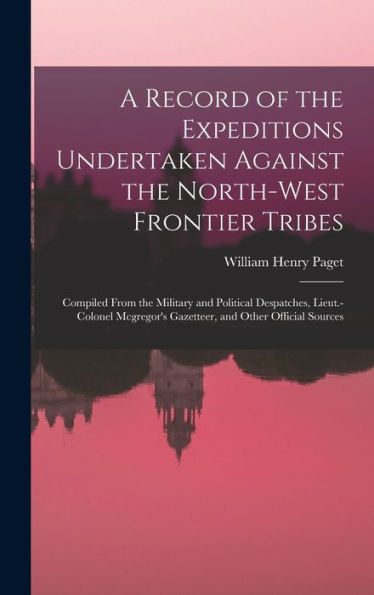 A Record Of The Expeditions Undertaken Against The North-West Frontier Tribes: Compiled From The Military And Political Despatches, Lieut.-Colonel Mcgregor'S Gazetteer, And Other Official Sources