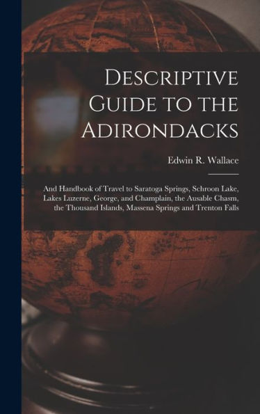 Descriptive Guide To The Adirondacks: And Handbook Of Travel To Saratoga Springs, Schroon Lake, Lakes Luzerne, George, And Champlain, The Ausable ... Islands, Massena Springs And Trenton Falls
