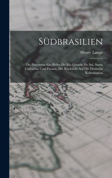 Südbrasilien: Die Provinzen São Pedro Do Rio Grande Do Sul, Santa Catharina Und Paraná, Mit Rücksicht Auf Die Deutsche Kolonisation (German Edition)