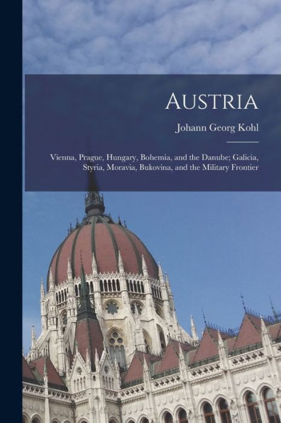 Austria: Vienna, Prague, Hungary, Bohemia, And The Danube; Galicia, Styria, Moravia, Bukovina, And The Military Frontier